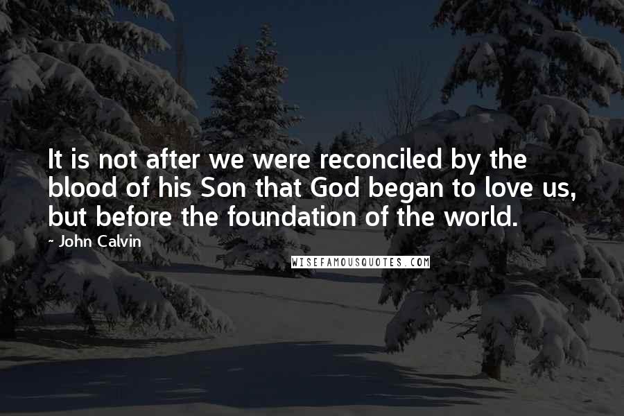 John Calvin Quotes: It is not after we were reconciled by the blood of his Son that God began to love us, but before the foundation of the world.