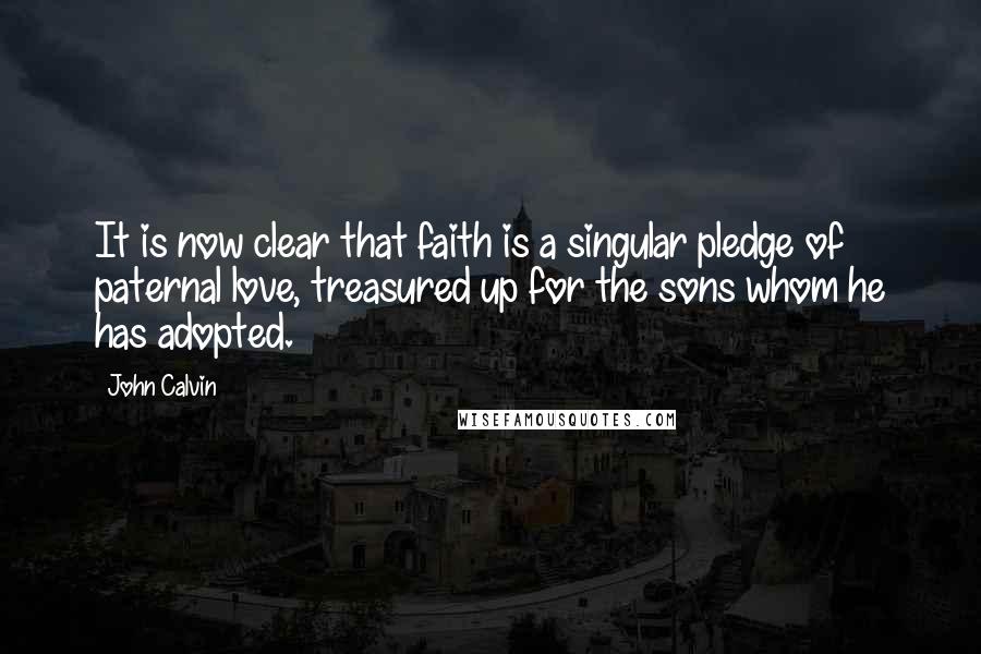 John Calvin Quotes: It is now clear that faith is a singular pledge of paternal love, treasured up for the sons whom he has adopted.