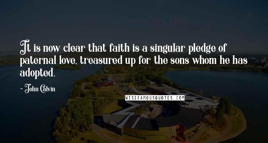 John Calvin Quotes: It is now clear that faith is a singular pledge of paternal love, treasured up for the sons whom he has adopted.