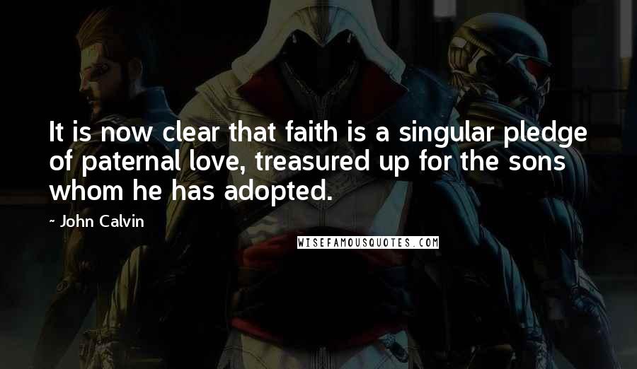 John Calvin Quotes: It is now clear that faith is a singular pledge of paternal love, treasured up for the sons whom he has adopted.