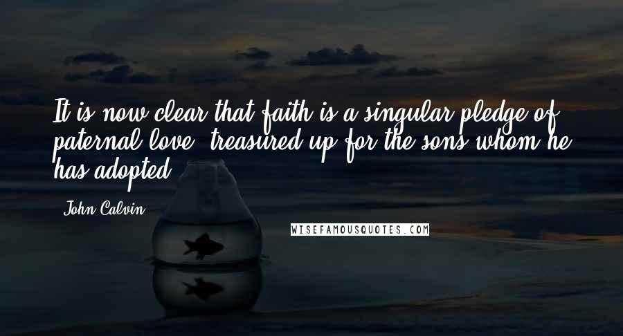 John Calvin Quotes: It is now clear that faith is a singular pledge of paternal love, treasured up for the sons whom he has adopted.