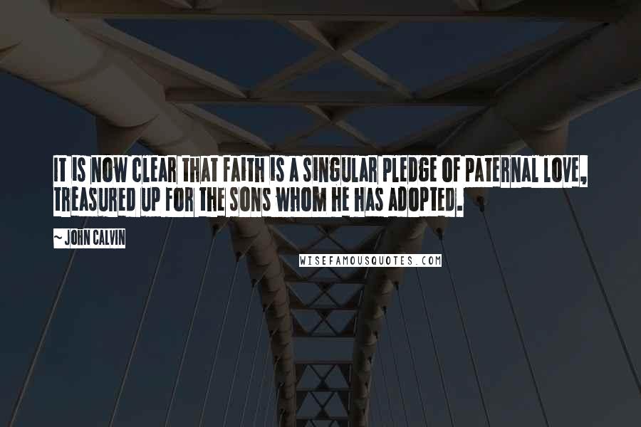 John Calvin Quotes: It is now clear that faith is a singular pledge of paternal love, treasured up for the sons whom he has adopted.