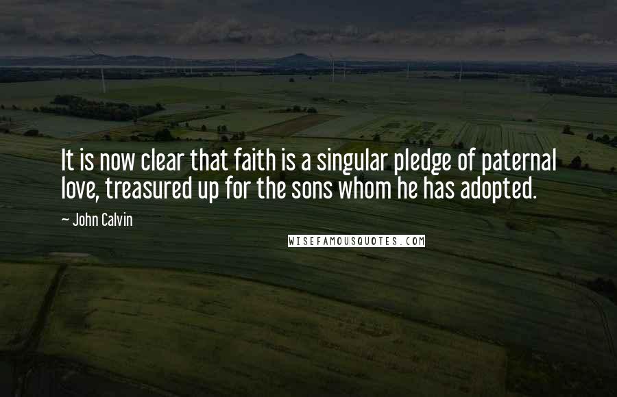 John Calvin Quotes: It is now clear that faith is a singular pledge of paternal love, treasured up for the sons whom he has adopted.