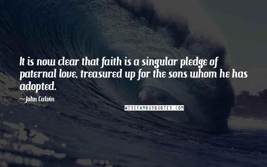 John Calvin Quotes: It is now clear that faith is a singular pledge of paternal love, treasured up for the sons whom he has adopted.