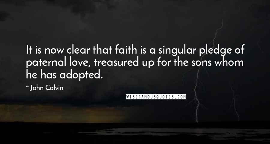 John Calvin Quotes: It is now clear that faith is a singular pledge of paternal love, treasured up for the sons whom he has adopted.