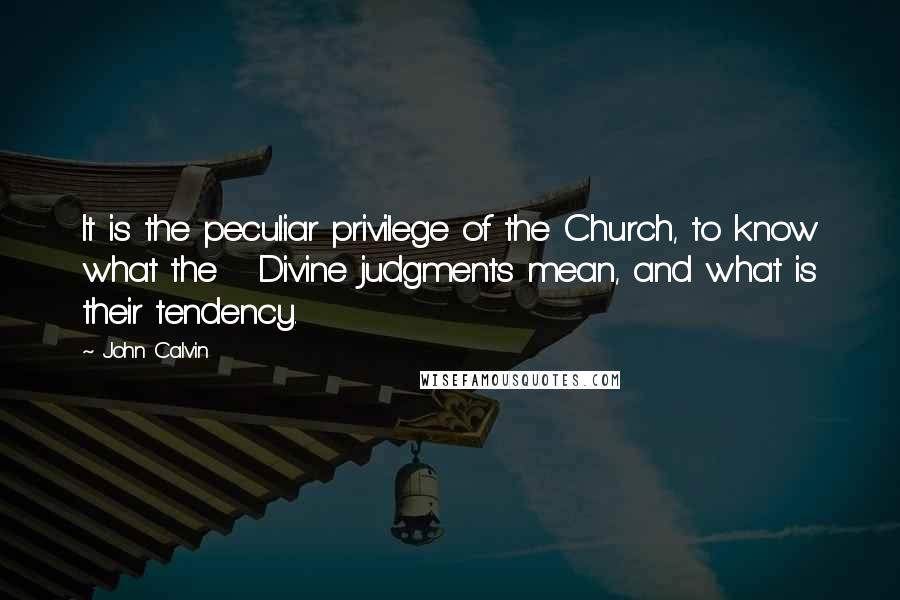 John Calvin Quotes: It is the peculiar privilege of the Church, to know what the Divine judgments mean, and what is their tendency.