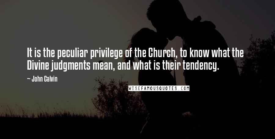 John Calvin Quotes: It is the peculiar privilege of the Church, to know what the Divine judgments mean, and what is their tendency.