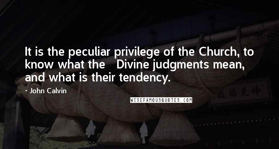John Calvin Quotes: It is the peculiar privilege of the Church, to know what the Divine judgments mean, and what is their tendency.