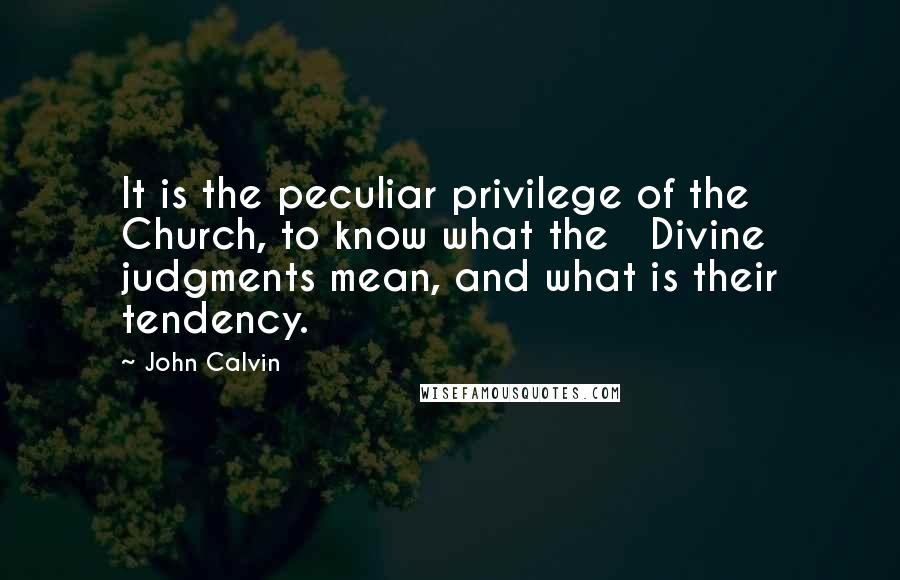John Calvin Quotes: It is the peculiar privilege of the Church, to know what the Divine judgments mean, and what is their tendency.