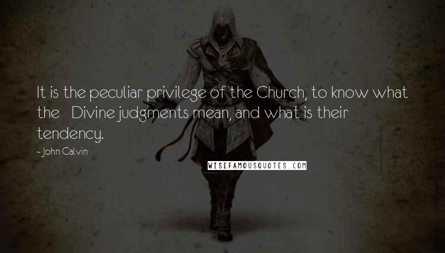 John Calvin Quotes: It is the peculiar privilege of the Church, to know what the Divine judgments mean, and what is their tendency.