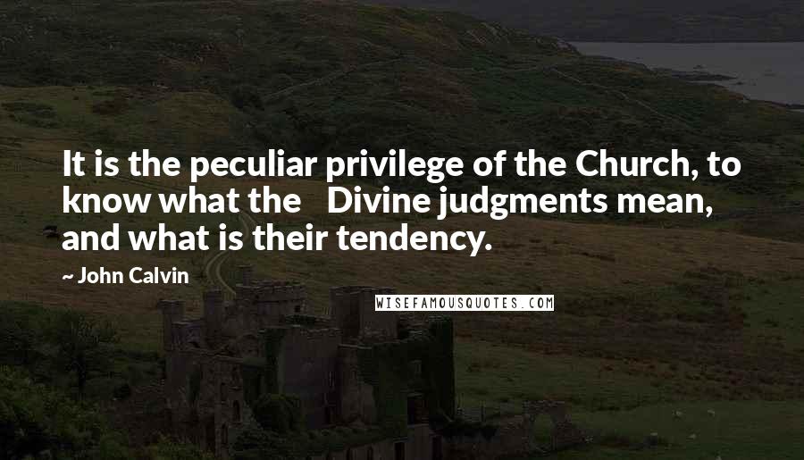 John Calvin Quotes: It is the peculiar privilege of the Church, to know what the Divine judgments mean, and what is their tendency.