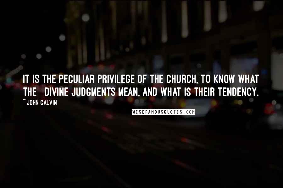 John Calvin Quotes: It is the peculiar privilege of the Church, to know what the Divine judgments mean, and what is their tendency.