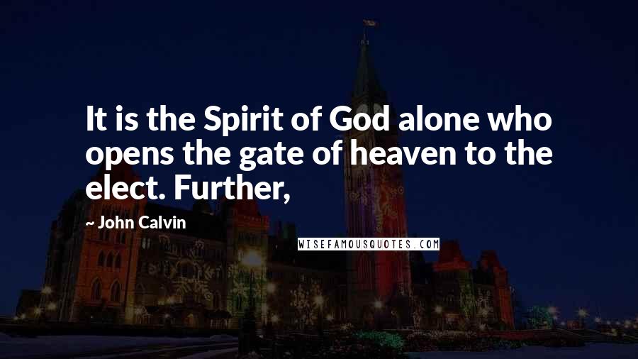 John Calvin Quotes: It is the Spirit of God alone who opens the gate of heaven to the elect. Further,