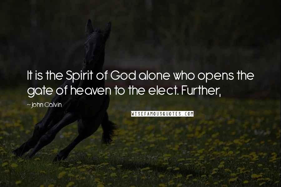 John Calvin Quotes: It is the Spirit of God alone who opens the gate of heaven to the elect. Further,