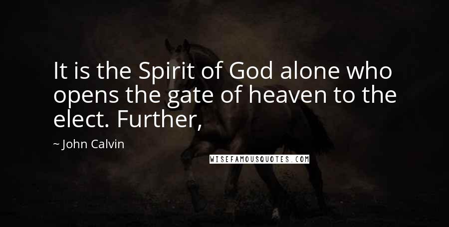 John Calvin Quotes: It is the Spirit of God alone who opens the gate of heaven to the elect. Further,