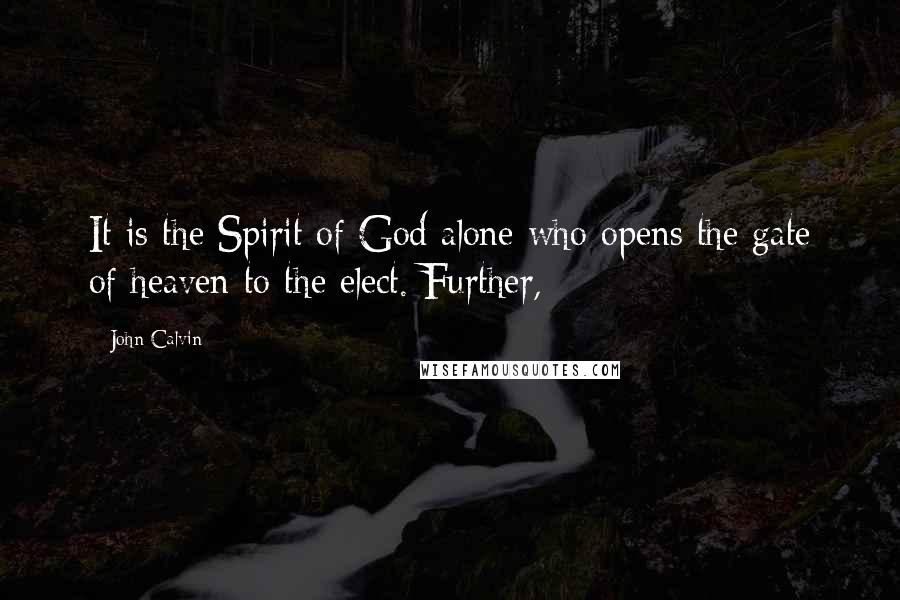 John Calvin Quotes: It is the Spirit of God alone who opens the gate of heaven to the elect. Further,