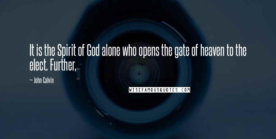 John Calvin Quotes: It is the Spirit of God alone who opens the gate of heaven to the elect. Further,