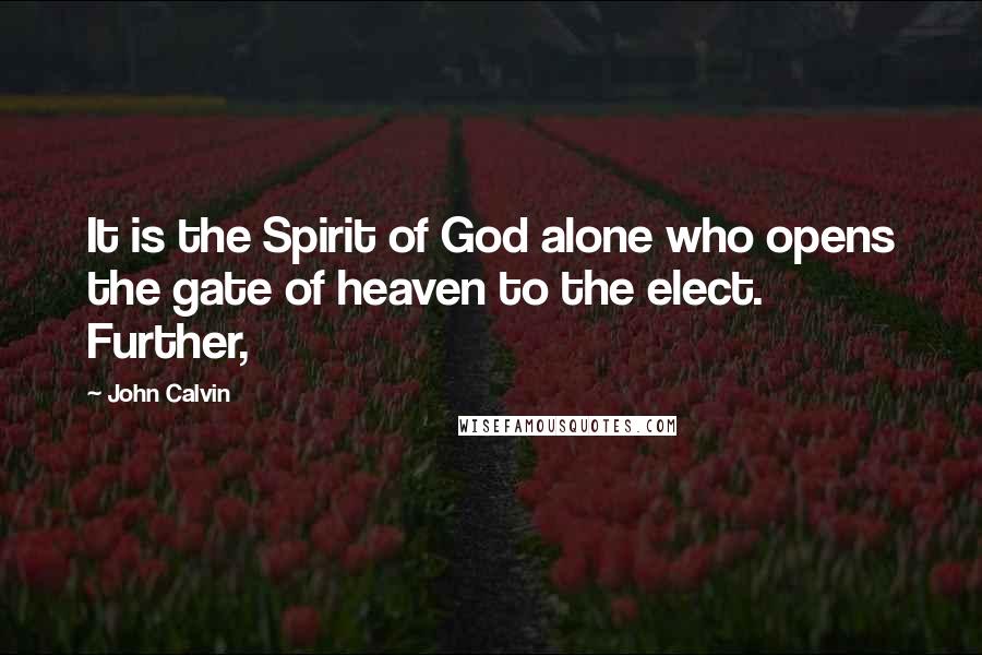 John Calvin Quotes: It is the Spirit of God alone who opens the gate of heaven to the elect. Further,