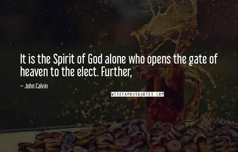 John Calvin Quotes: It is the Spirit of God alone who opens the gate of heaven to the elect. Further,