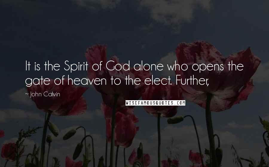 John Calvin Quotes: It is the Spirit of God alone who opens the gate of heaven to the elect. Further,