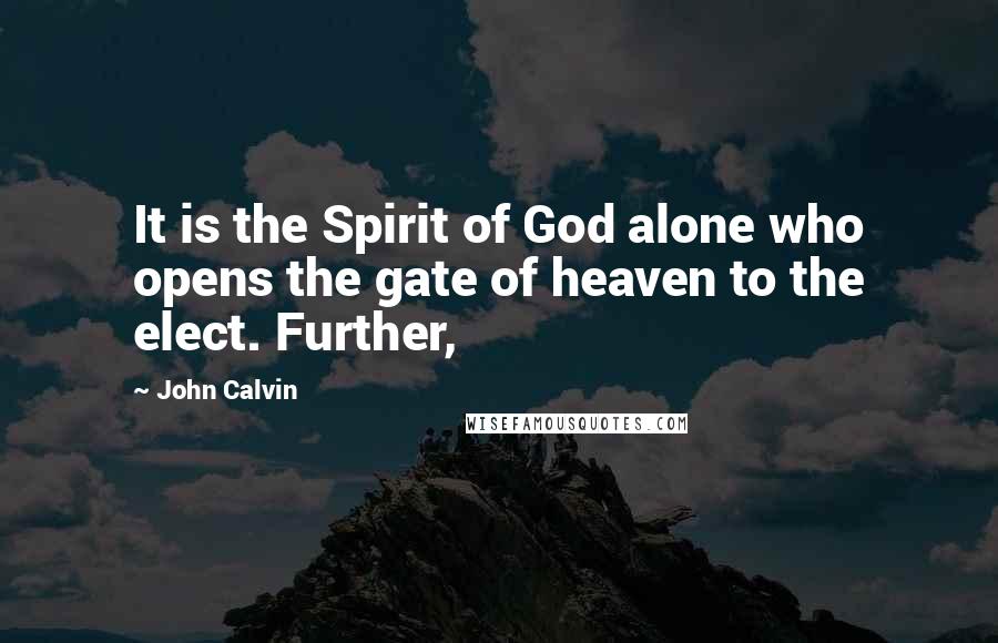 John Calvin Quotes: It is the Spirit of God alone who opens the gate of heaven to the elect. Further,