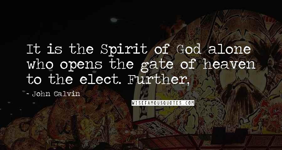 John Calvin Quotes: It is the Spirit of God alone who opens the gate of heaven to the elect. Further,