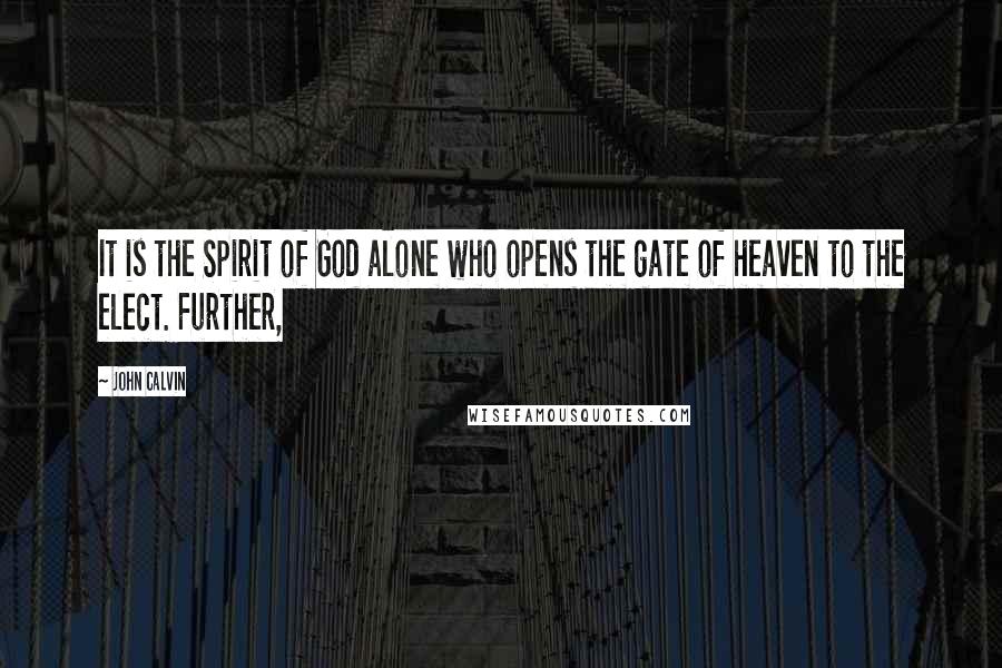 John Calvin Quotes: It is the Spirit of God alone who opens the gate of heaven to the elect. Further,