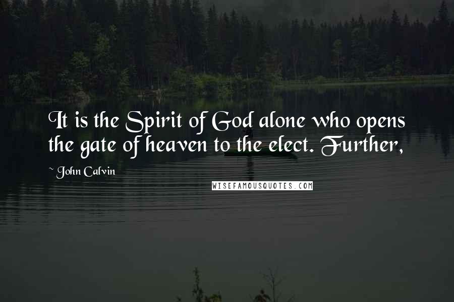 John Calvin Quotes: It is the Spirit of God alone who opens the gate of heaven to the elect. Further,