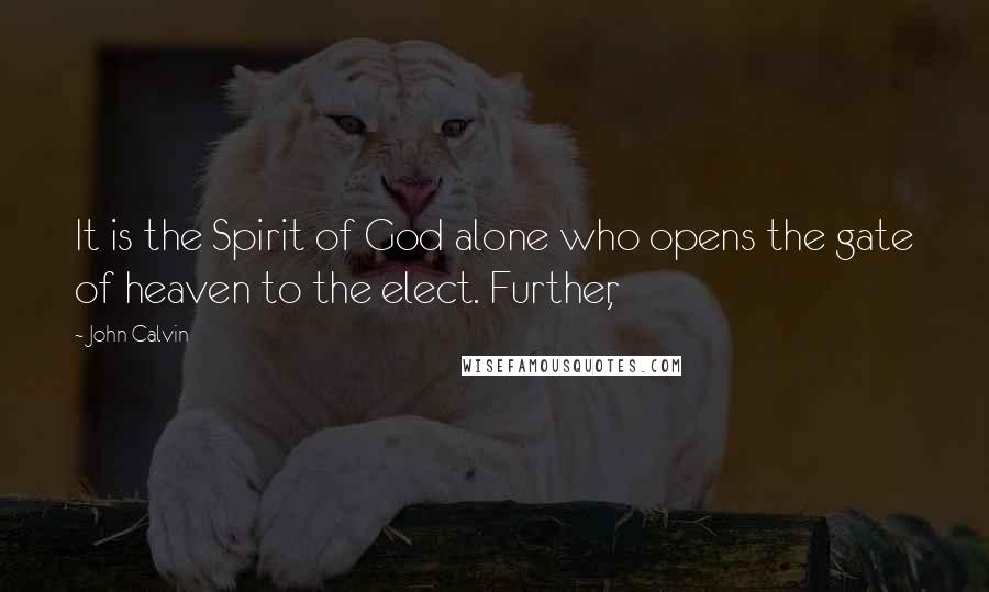 John Calvin Quotes: It is the Spirit of God alone who opens the gate of heaven to the elect. Further,