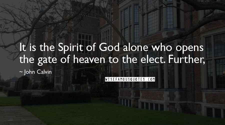 John Calvin Quotes: It is the Spirit of God alone who opens the gate of heaven to the elect. Further,