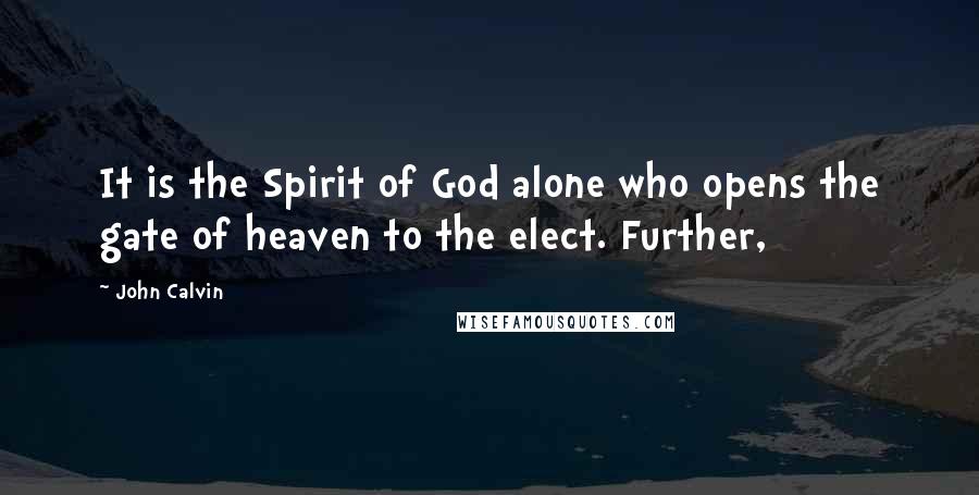 John Calvin Quotes: It is the Spirit of God alone who opens the gate of heaven to the elect. Further,