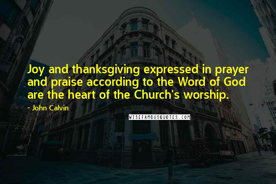 John Calvin Quotes: Joy and thanksgiving expressed in prayer and praise according to the Word of God are the heart of the Church's worship.