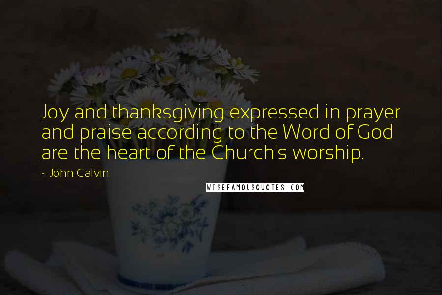 John Calvin Quotes: Joy and thanksgiving expressed in prayer and praise according to the Word of God are the heart of the Church's worship.