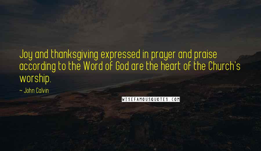 John Calvin Quotes: Joy and thanksgiving expressed in prayer and praise according to the Word of God are the heart of the Church's worship.