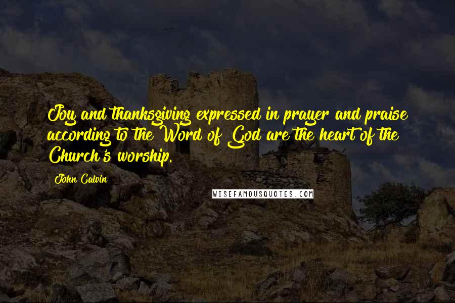 John Calvin Quotes: Joy and thanksgiving expressed in prayer and praise according to the Word of God are the heart of the Church's worship.