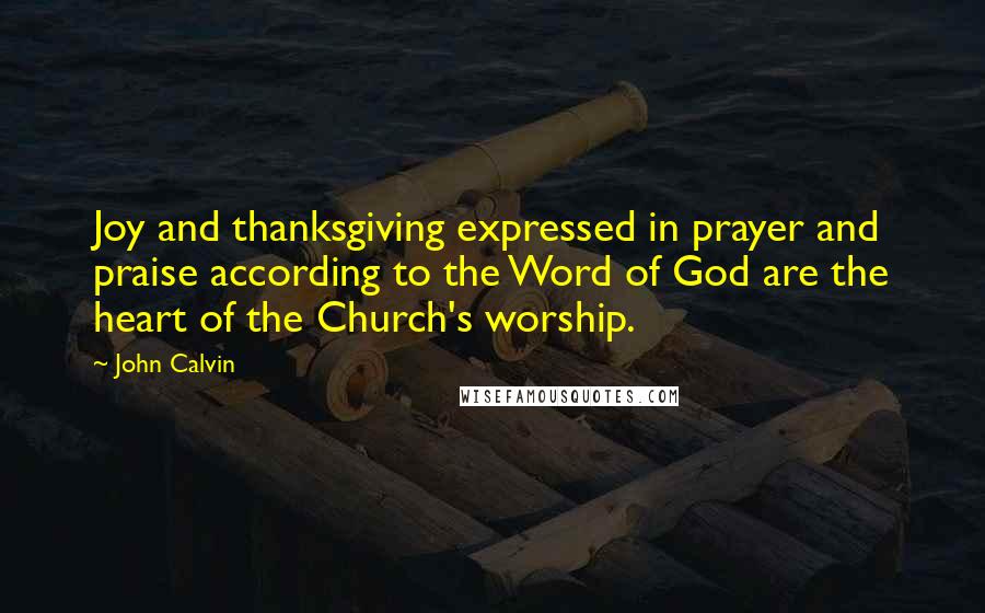John Calvin Quotes: Joy and thanksgiving expressed in prayer and praise according to the Word of God are the heart of the Church's worship.