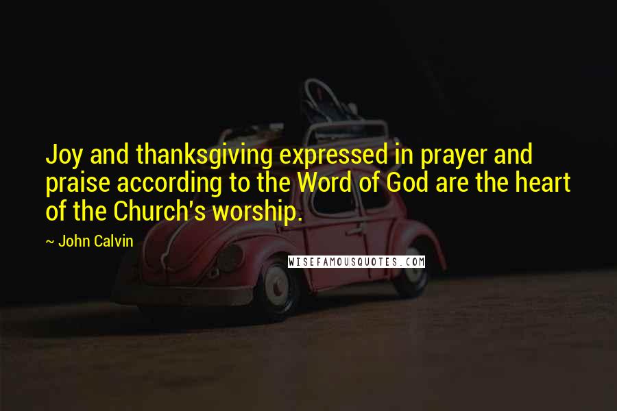 John Calvin Quotes: Joy and thanksgiving expressed in prayer and praise according to the Word of God are the heart of the Church's worship.