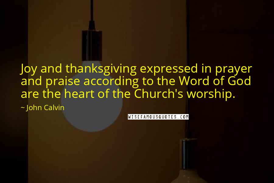 John Calvin Quotes: Joy and thanksgiving expressed in prayer and praise according to the Word of God are the heart of the Church's worship.