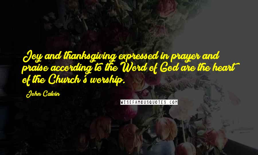 John Calvin Quotes: Joy and thanksgiving expressed in prayer and praise according to the Word of God are the heart of the Church's worship.