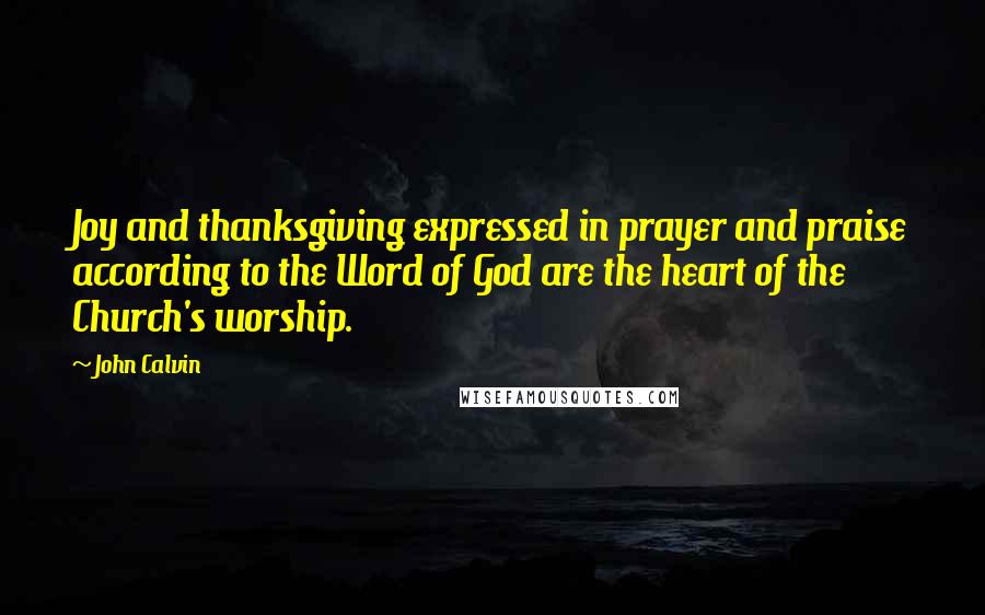 John Calvin Quotes: Joy and thanksgiving expressed in prayer and praise according to the Word of God are the heart of the Church's worship.