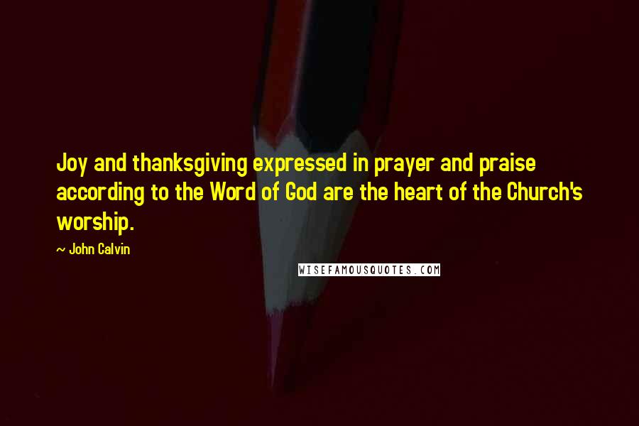 John Calvin Quotes: Joy and thanksgiving expressed in prayer and praise according to the Word of God are the heart of the Church's worship.