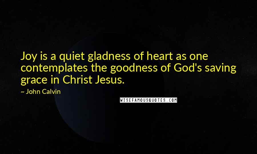 John Calvin Quotes: Joy is a quiet gladness of heart as one contemplates the goodness of God's saving grace in Christ Jesus.