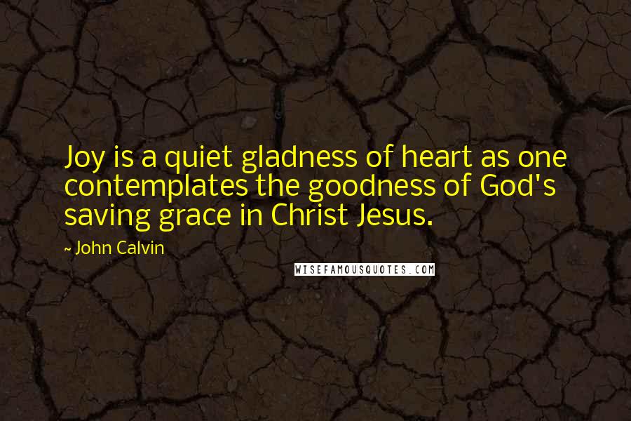 John Calvin Quotes: Joy is a quiet gladness of heart as one contemplates the goodness of God's saving grace in Christ Jesus.