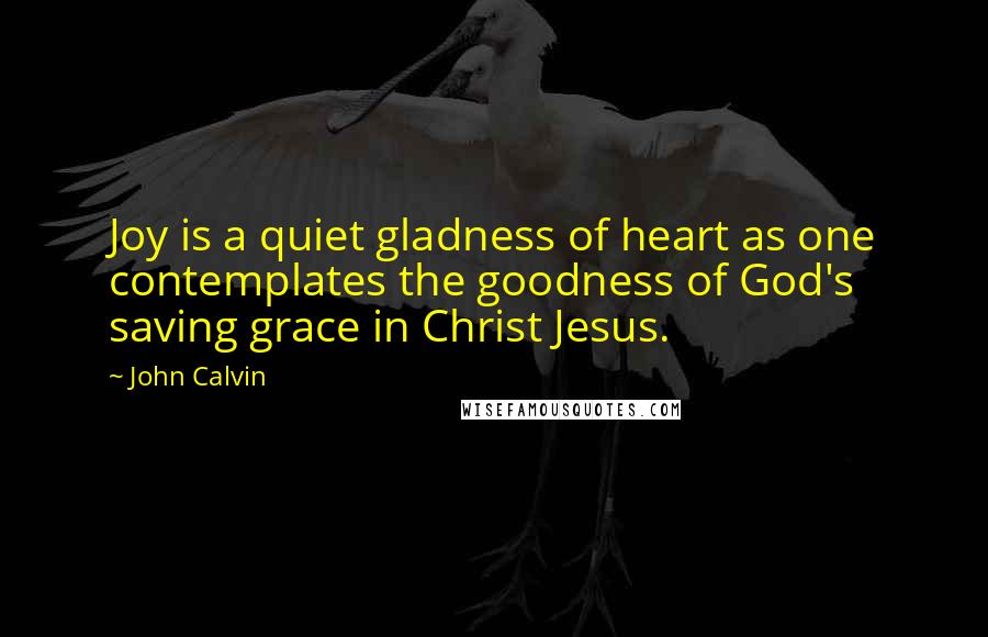 John Calvin Quotes: Joy is a quiet gladness of heart as one contemplates the goodness of God's saving grace in Christ Jesus.