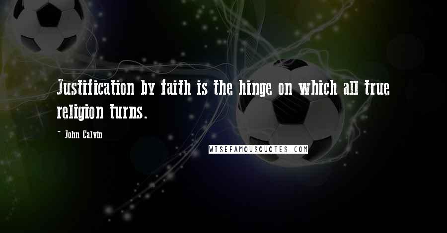 John Calvin Quotes: Justification by faith is the hinge on which all true religion turns.
