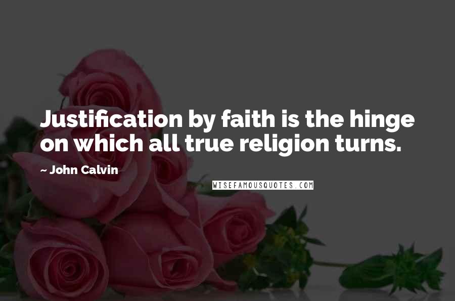 John Calvin Quotes: Justification by faith is the hinge on which all true religion turns.