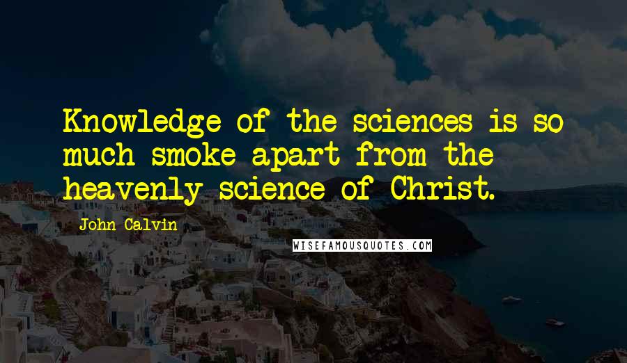 John Calvin Quotes: Knowledge of the sciences is so much smoke apart from the heavenly science of Christ.