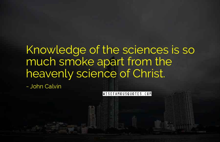 John Calvin Quotes: Knowledge of the sciences is so much smoke apart from the heavenly science of Christ.