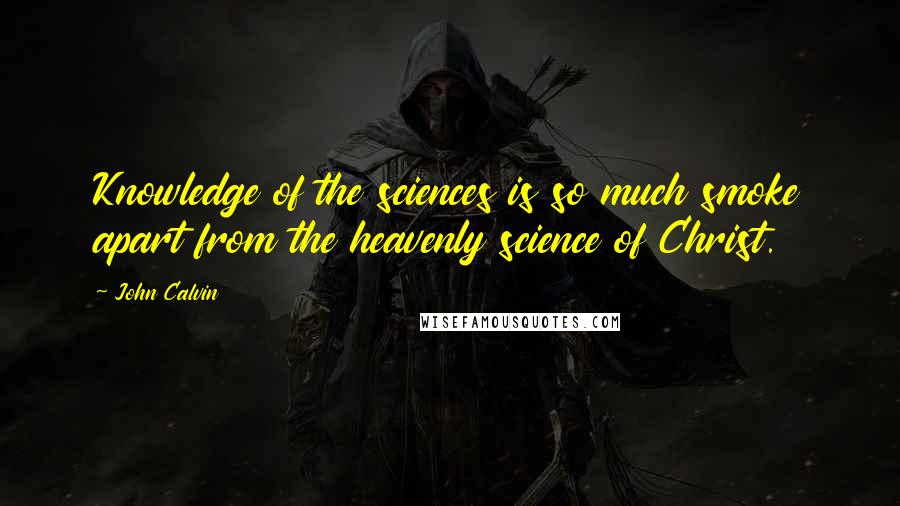 John Calvin Quotes: Knowledge of the sciences is so much smoke apart from the heavenly science of Christ.