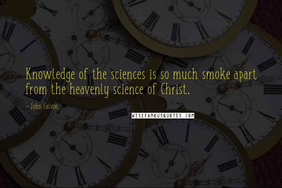 John Calvin Quotes: Knowledge of the sciences is so much smoke apart from the heavenly science of Christ.
